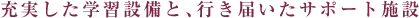 充実した学習設備と、行き届いたサポート施設